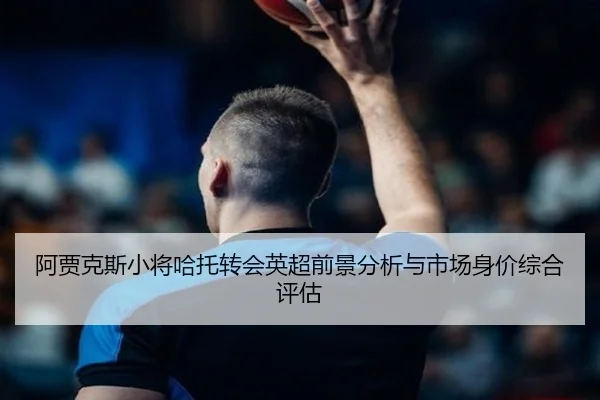 阿贾克斯小将哈托转会英超前景分析与市场身价综合评估