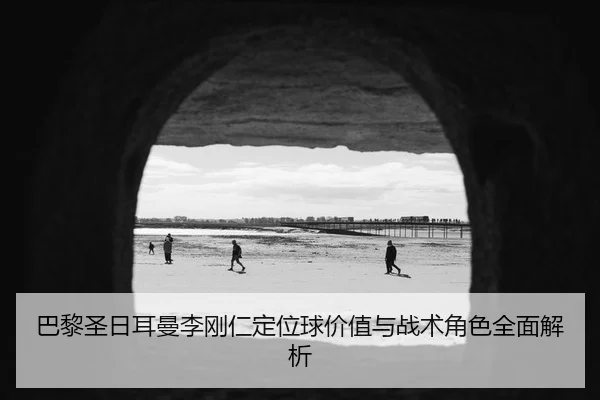 巴黎圣日耳曼李刚仁定位球价值与战术角色全面解析