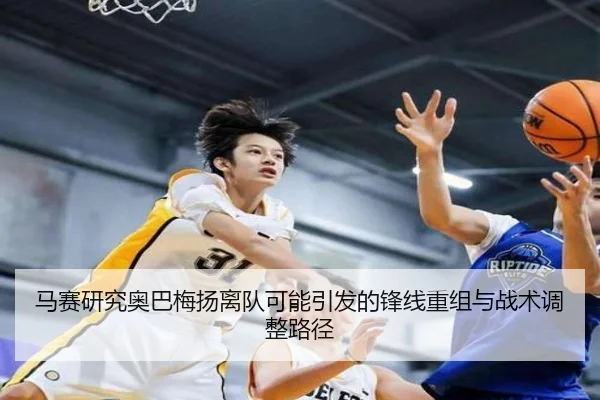 马赛研究奥巴梅扬离队可能引发的锋线重组与战术调整路径