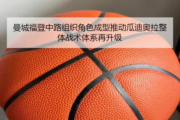 曼城福登中路组织角色成型推动瓜迪奥拉整体战术体系再升级
